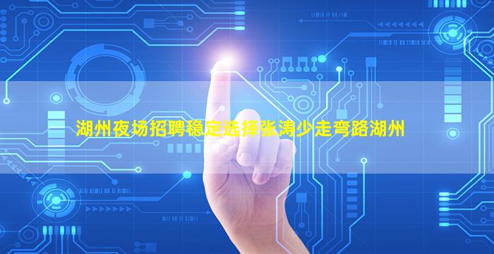 湖州夜场招聘稳定选择张涛少走弯路湖州